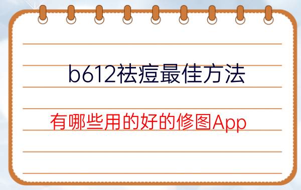 b612祛痘最佳方法 有哪些用的好的修图App？